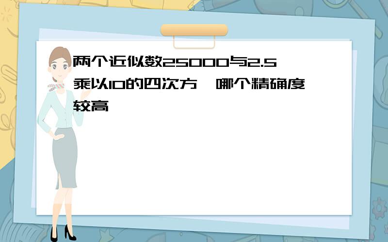 两个近似数25000与2.5乘以10的四次方,哪个精确度较高