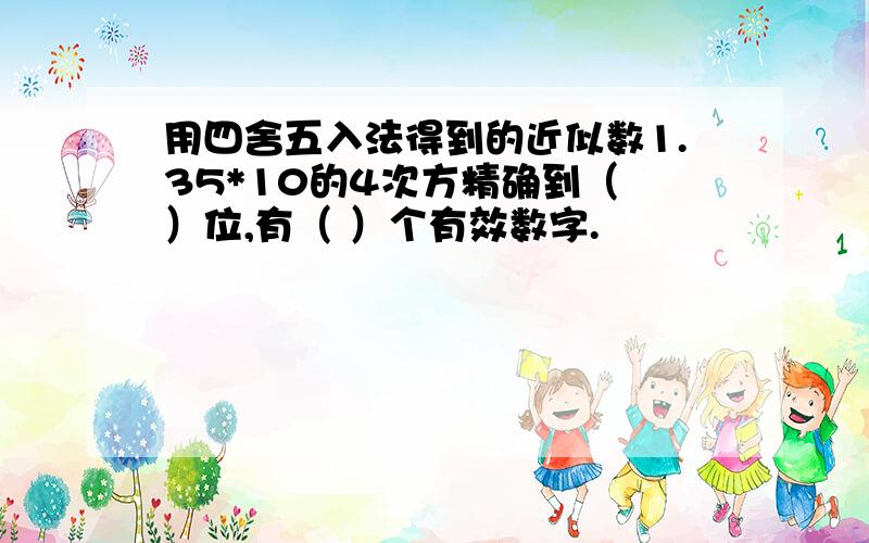 用四舍五入法得到的近似数1.35*10的4次方精确到（ ）位,有（ ）个有效数字.