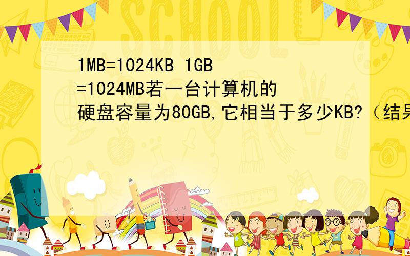 1MB=1024KB 1GB=1024MB若一台计算机的硬盘容量为80GB,它相当于多少KB?（结果用a*10的n次方表示,其中a取一位小数）