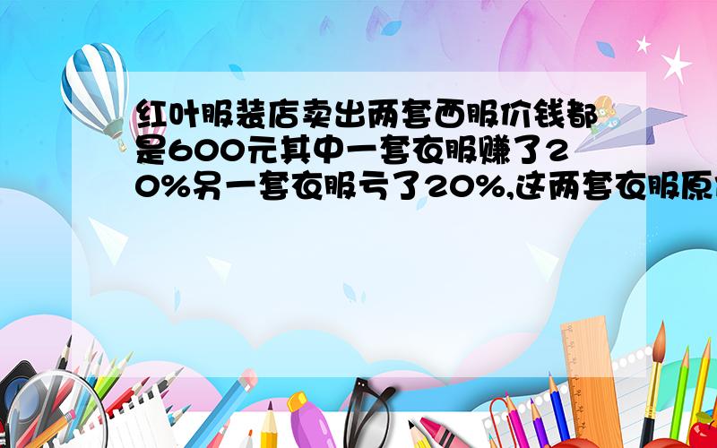 红叶服装店卖出两套西服价钱都是600元其中一套衣服赚了20%另一套衣服亏了20%,这两套衣服原价各是多少元?