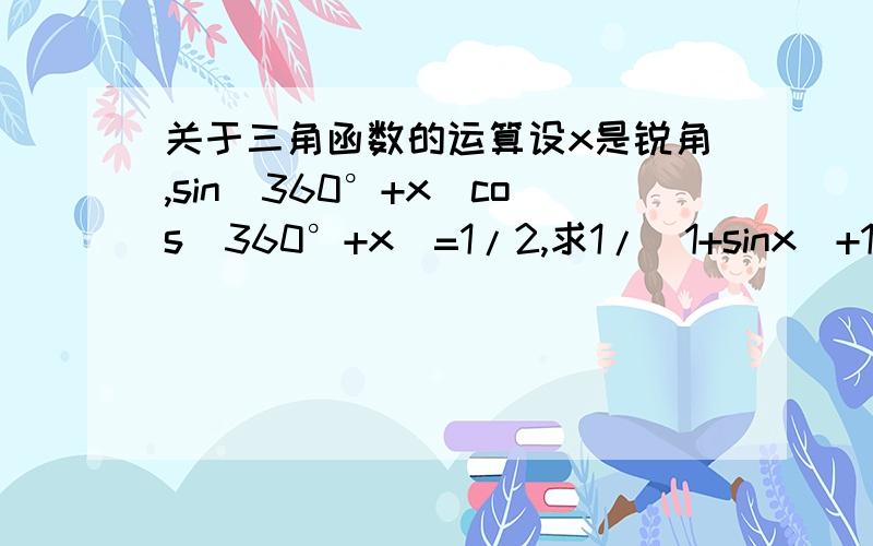 关于三角函数的运算设x是锐角,sin(360°+x）cos（360°+x）=1/2,求1/（1+sinx)+1/(1+cosx)