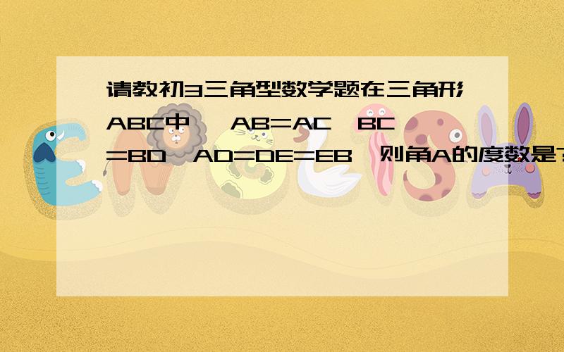 请教初3三角型数学题在三角形ABC中, AB=AC,BC=BD,AD=DE=EB,则角A的度数是?    答案是45度,但是我想问一下究竟是从什么地方看出来的~!  （注：E在AB边上,D在BC边上）不好意思`````      D的确是在AC边上