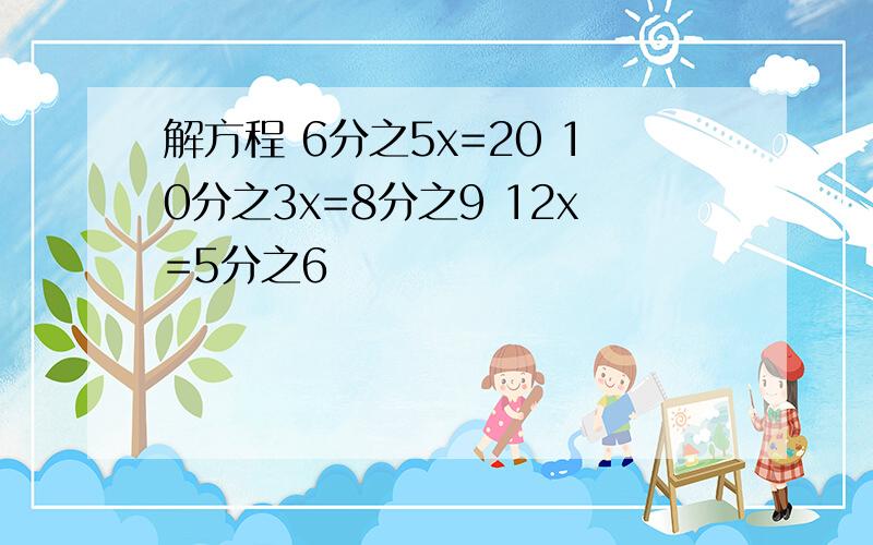 解方程 6分之5x=20 10分之3x=8分之9 12x=5分之6