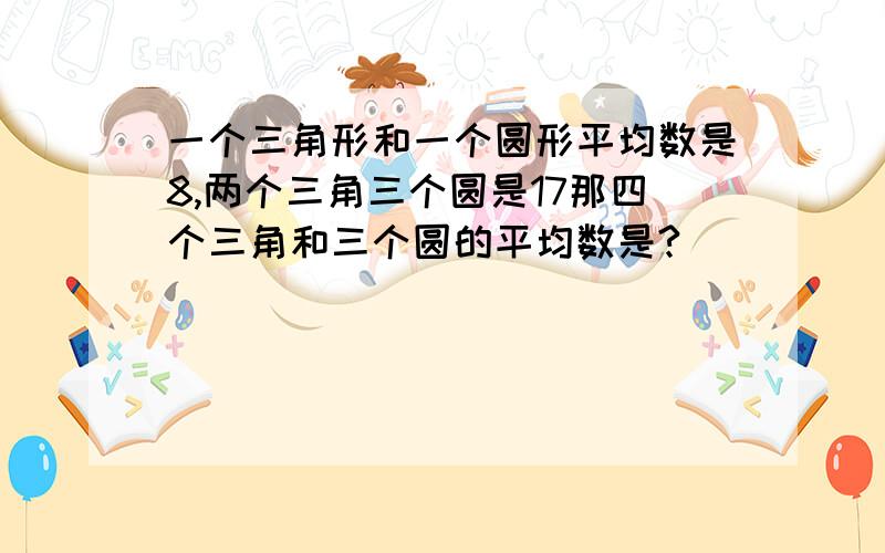 一个三角形和一个圆形平均数是8,两个三角三个圆是17那四个三角和三个圆的平均数是?