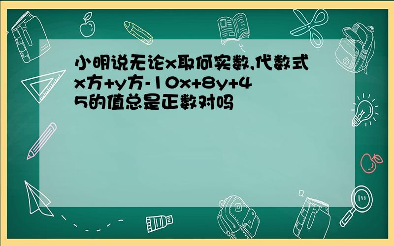 小明说无论x取何实数,代数式x方+y方-10x+8y+45的值总是正数对吗