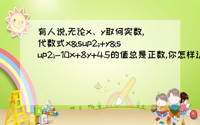 有人说,无论x、y取何实数,代数式x²+y²-10x+8y+45的值总是正数,你怎样认为,