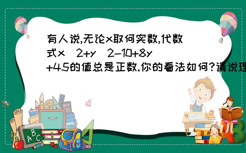 有人说,无论x取何实数,代数式x^2+y^2-10+8y+45的值总是正数.你的看法如何?请说理由.数学高手进啊,在