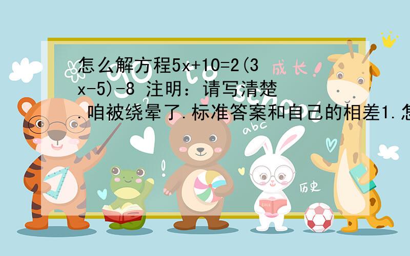 怎么解方程5x+10=2(3x-5)-8 注明：请写清楚.咱被绕晕了.标准答案和自己的相差1.怎么也不知道是哪部写错了.