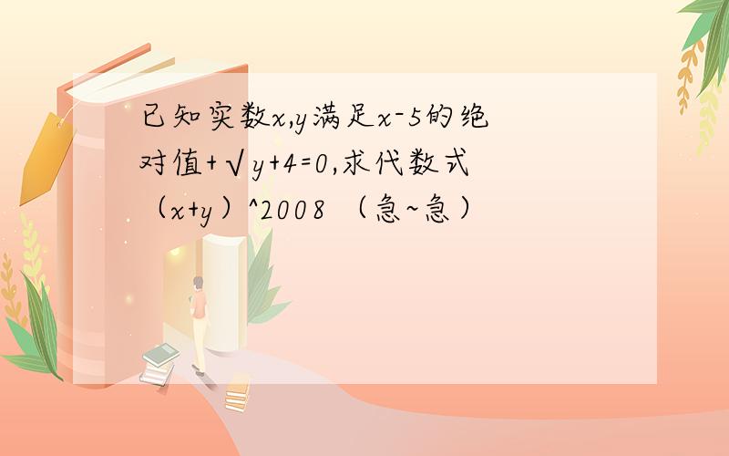 已知实数x,y满足x-5的绝对值+√y+4=0,求代数式（x+y）^2008 （急~急）