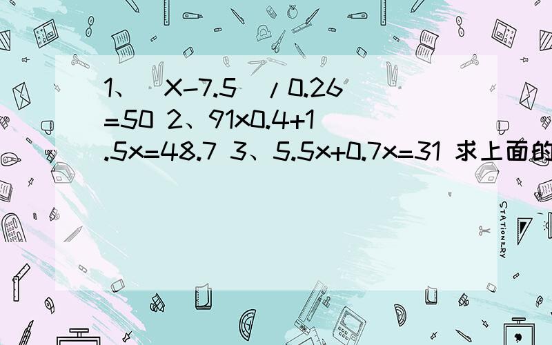 1、(X-7.5)/0.26=50 2、91x0.4+1.5x=48.7 3、5.5x+0.7x=31 求上面的解方程以及验算.