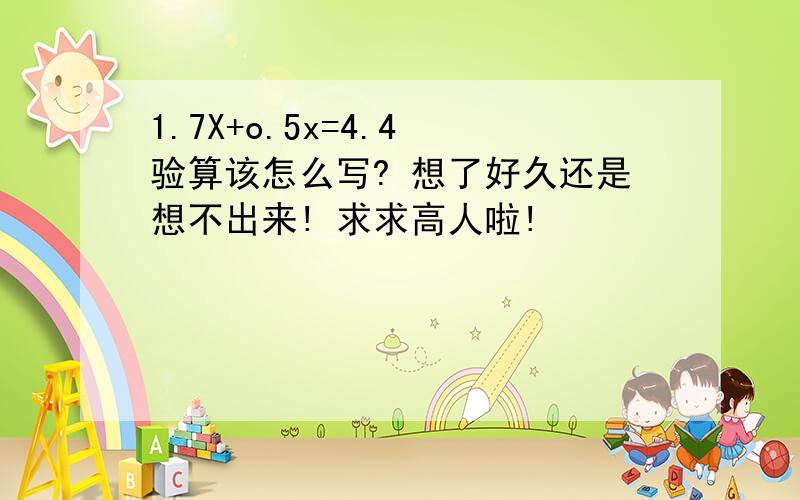 1.7X+o.5x=4.4 验算该怎么写? 想了好久还是想不出来! 求求高人啦!