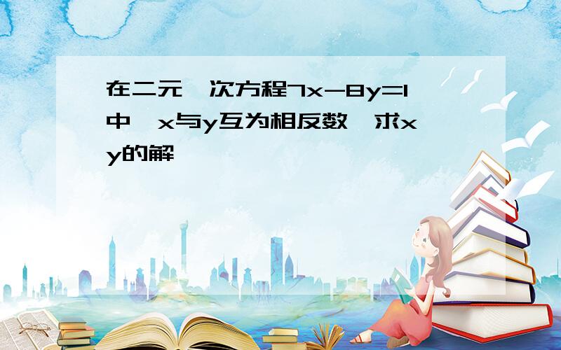 在二元一次方程7x-8y=1中,x与y互为相反数,求x,y的解