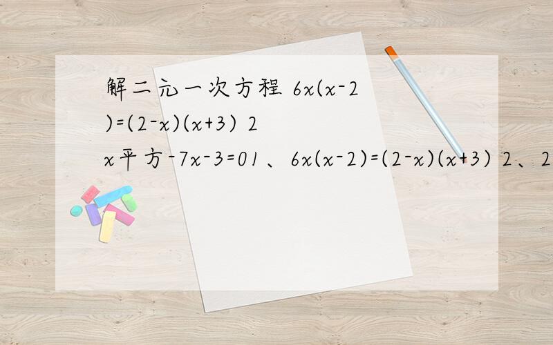 解二元一次方程 6x(x-2)=(2-x)(x+3) 2x平方-7x-3=01、6x(x-2)=(2-x)(x+3) 2、2x平方-7x-3=0