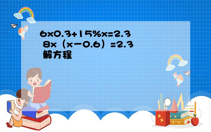 6x0.3+15%x=2.3 8x（x－0.6）=2.3 解方程