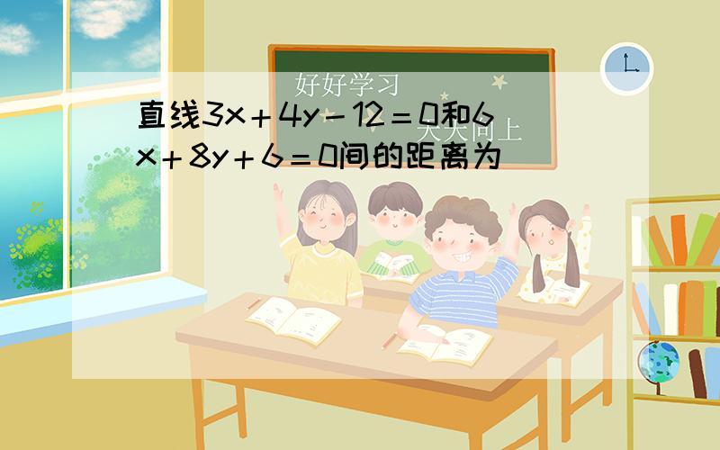 直线3x＋4y－12＝0和6x＋8y＋6＝0间的距离为