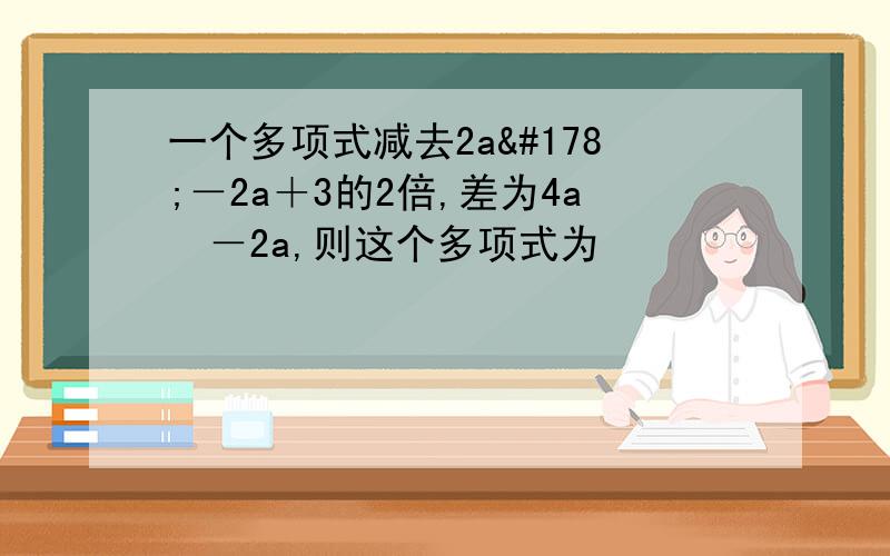 一个多项式减去2a²－2a＋3的2倍,差为4a²－2a,则这个多项式为