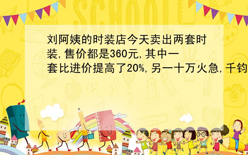 刘阿姨的时装店今天卖出两套时装,售价都是360元,其中一套比进价提高了20%,另一十万火急,千钧一发啊,..