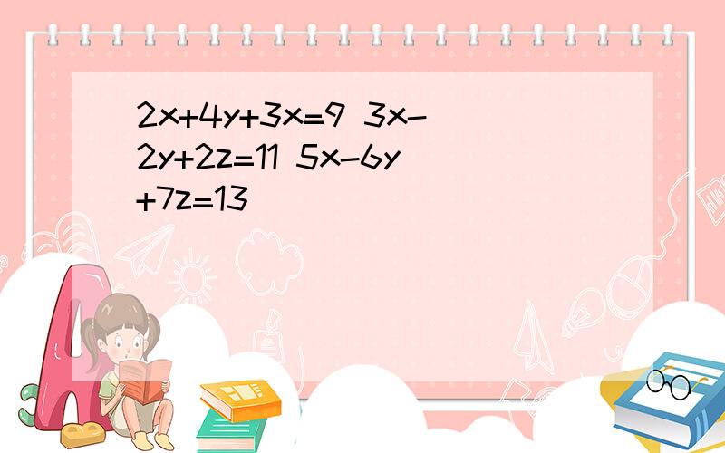 2x+4y+3x=9 3x-2y+2z=11 5x-6y+7z=13