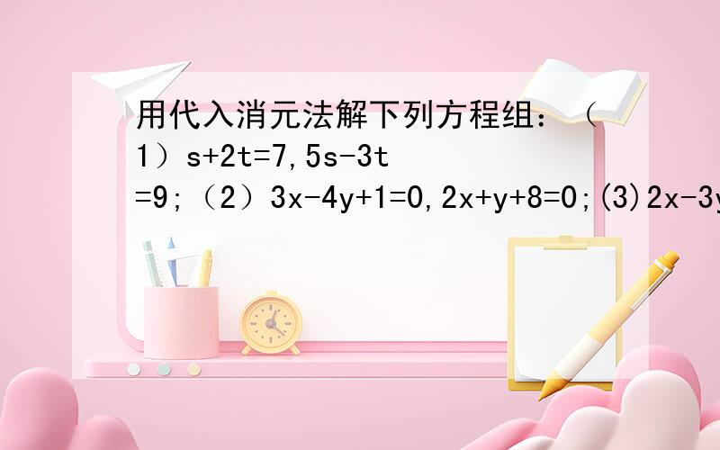 用代入消元法解下列方程组：（1）s+2t=7,5s-3t=9;（2）3x-4y+1=0,2x+y+8=0;(3)2x-3y=-5,4x+3y=-1.