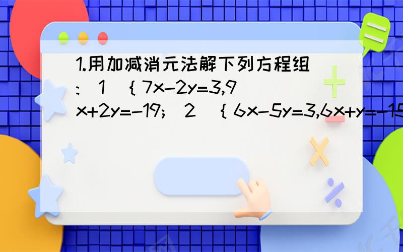 1.用加减消元法解下列方程组:(1)｛7x-2y=3,9x+2y=-19;(2)｛6x-5y=3,6x+y=-15;(3)｛4s+3t=5,2s-t=-5;4)｛5x-6y=9,7x-4y=-5.