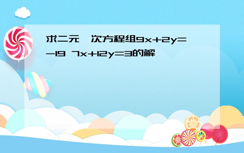 求二元一次方程组9x+2y=-19 7x+12y=3的解