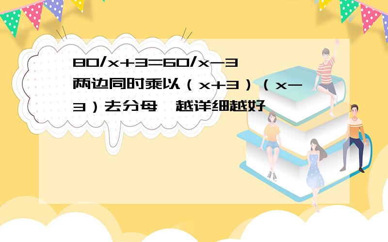 80/x+3=60/x-3,两边同时乘以（x+3）（x-3）去分母,越详细越好,