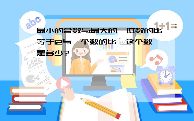 最小的合数与最大的一位数的比等于12与一个数的比,这个数是多少?