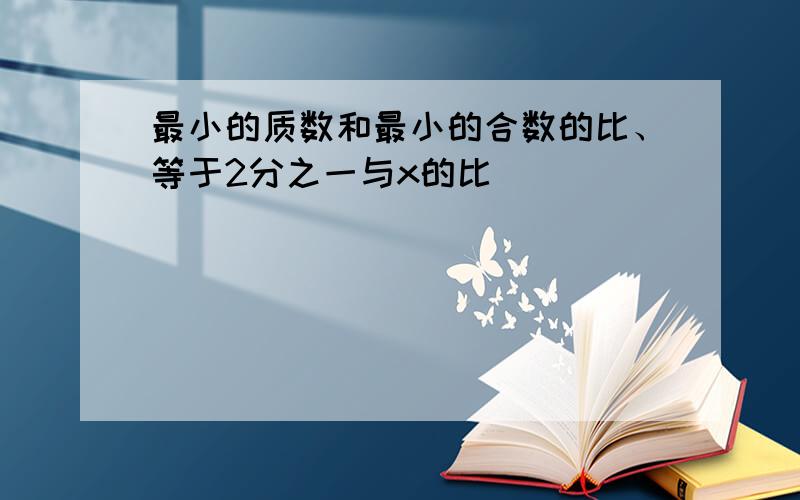 最小的质数和最小的合数的比、等于2分之一与x的比