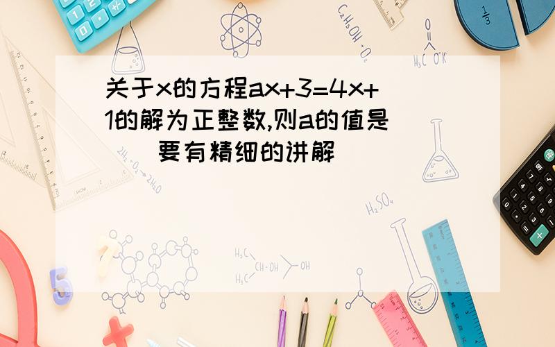 关于x的方程ax+3=4x+1的解为正整数,则a的值是（ ） 要有精细的讲解