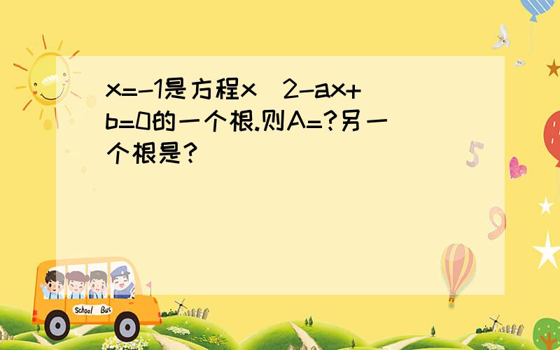 x=-1是方程x^2-ax+b=0的一个根.则A=?另一个根是?