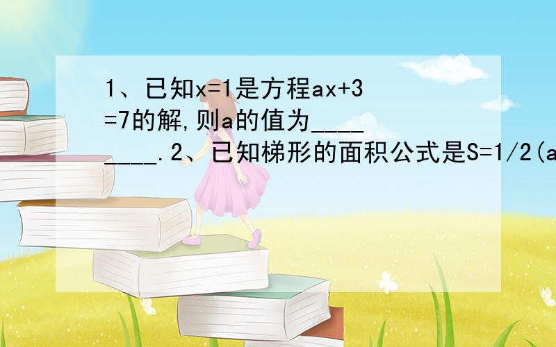 1、已知x=1是方程ax+3=7的解,则a的值为________.2、已知梯形的面积公式是S=1/2(a+b)×h,且S=42,a=3,h=12,则b=______.3、若│a+2│+（b-3）²=0,则a+b的值=______.4、已知某数与2的和的一半比某数与2的倒数的