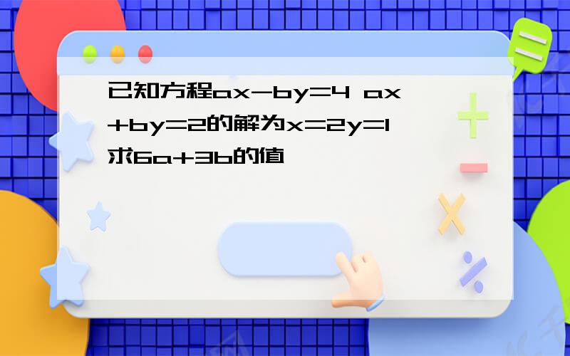 已知方程ax-by=4 ax+by=2的解为x=2y=1求6a+3b的值