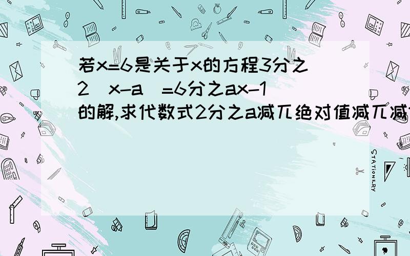 若x=6是关于x的方程3分之2(x-a)=6分之ax-1的解,求代数式2分之a减兀绝对值减兀减1的差的值快啊.第一个悬赏会更高的