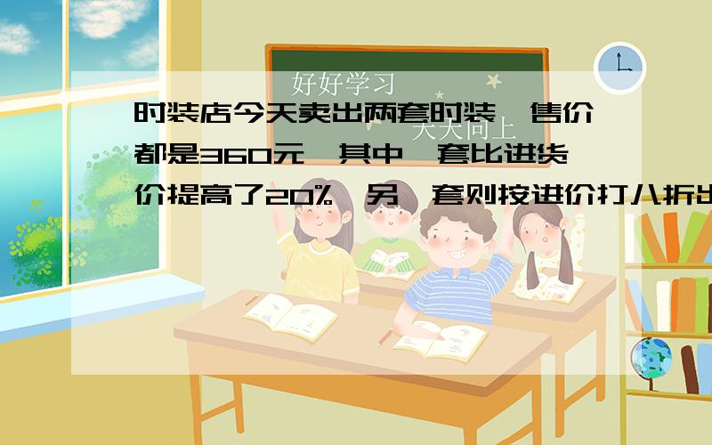 时装店今天卖出两套时装,售价都是360元,其中一套比进货价提高了20%,另一套则按进价打八折出售.这服装店盈利了或亏本了多少元?