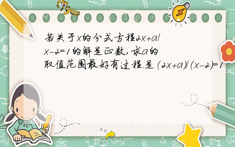 若关于x的分式方程2x+a/x-2=1的解是正数,求a的取值范围最好有过程.是（2x+a）/（x-2）=1