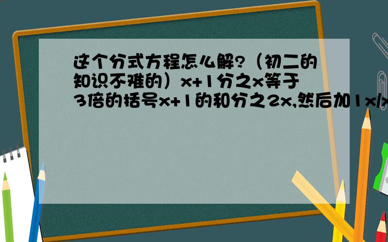 这个分式方程怎么解?（初二的知识不难的）x+1分之x等于3倍的括号x+1的和分之2x,然后加1x/x+1=[2x/3(x+1)]+1