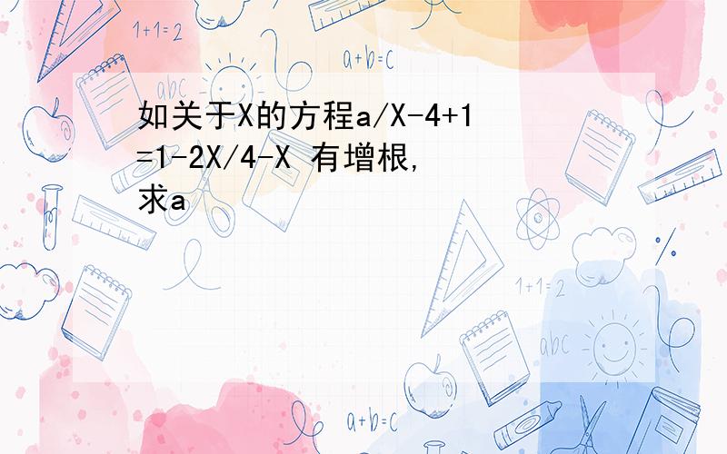 如关于X的方程a/X-4+1=1-2X/4-X 有增根,求a