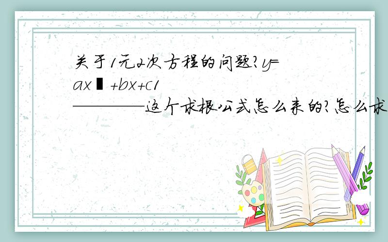 关于1元2次方程的问题?y=ax²+bx+c1————这个求根公式怎么来的?怎么求的?2————假如：y=ax²+bx+c,据 “求根公式” ,y怎么求?                                  y=4ac-b²/4a                又是什