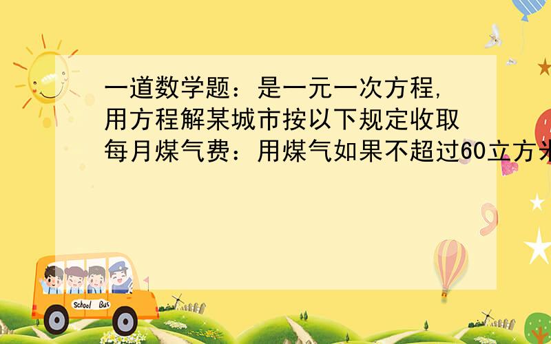 一道数学题：是一元一次方程,用方程解某城市按以下规定收取每月煤气费：用煤气如果不超过60立方米,按每立方米0.8元收费,如果超过60立方米,超过部分按每立方米1.2元收费,已知某用户5月份