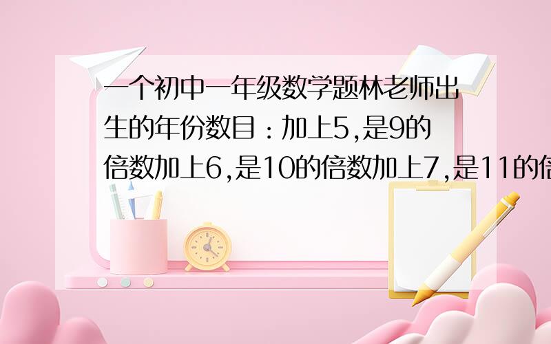 一个初中一年级数学题林老师出生的年份数目：加上5,是9的倍数加上6,是10的倍数加上7,是11的倍数加上8,是12的倍数最好用方程