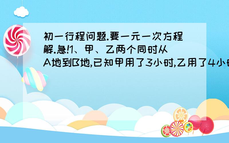 初一行程问题.要一元一次方程解.急!1、甲、乙两个同时从A地到B地,已知甲用了3小时,乙用了4小时.问两人走了多少时间后甲到B地的路程是乙到B地的路程的一半.2、已知甲从A地到B地要3小时,乙