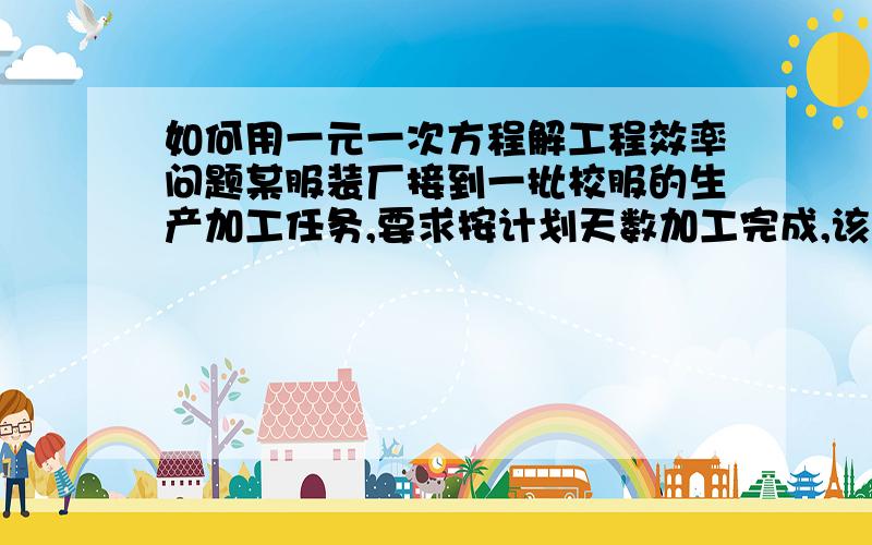 如何用一元一次方程解工程效率问题某服装厂接到一批校服的生产加工任务,要求按计划天数加工完成,该厂如果每天加工20套校服,按计划时间交货时,比订货任务少加工100套；如果每天加工23