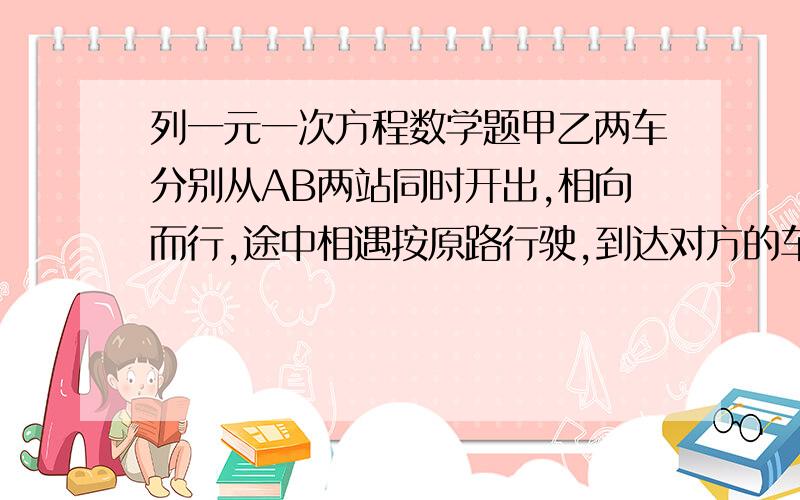 列一元一次方程数学题甲乙两车分别从AB两站同时开出,相向而行,途中相遇按原路行驶,到达对方的车站后立即返回,第二次相遇时距A站34km,甲速为70km/h 乙速为52km/h 求Ab两站距离