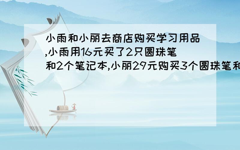 小雨和小丽去商店购买学习用品,小雨用16元买了2只圆珠笔和2个笔记本,小丽29元购买3个圆珠笔和4个笔记本2.期末考试结束后,班主任拿出100元班费交给班长,买圆珠笔和笔记本共24件做奖品,要