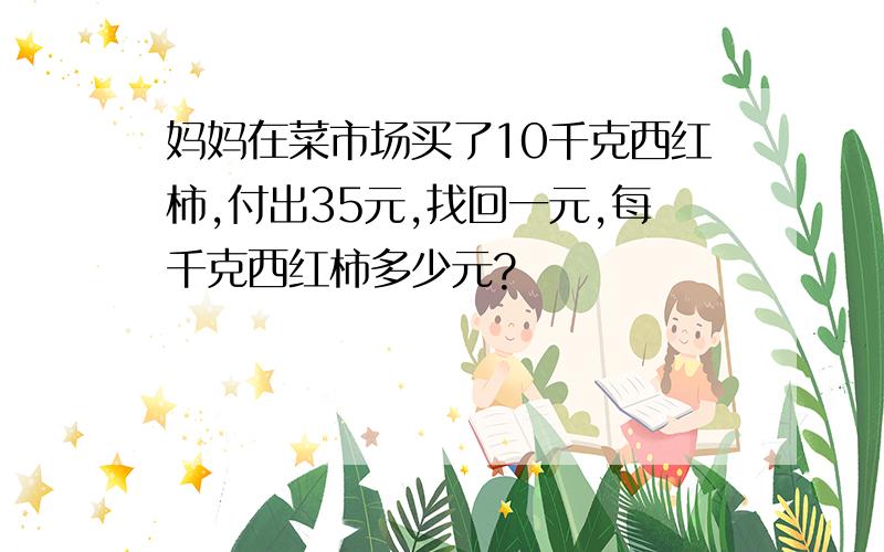 妈妈在菜市场买了10千克西红柿,付出35元,找回一元,每千克西红柿多少元?