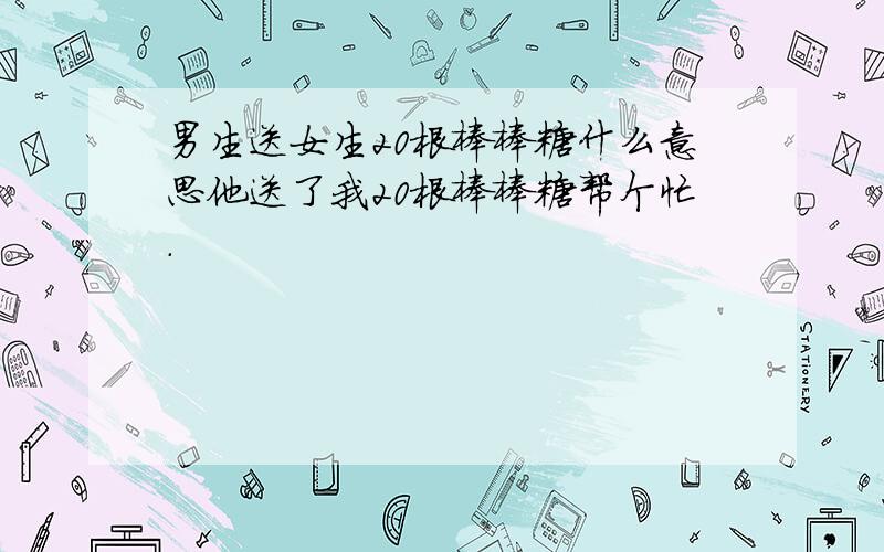 男生送女生20根棒棒糖什么意思他送了我20根棒棒糖帮个忙.