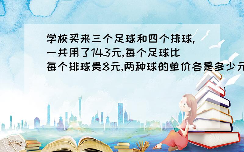 学校买来三个足球和四个排球,一共用了143元,每个足球比每个排球贵8元,两种球的单价各是多少元?