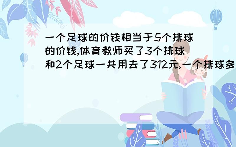 一个足球的价钱相当于5个排球的价钱,体育教师买了3个排球和2个足球一共用去了312元,一个排球多少元?