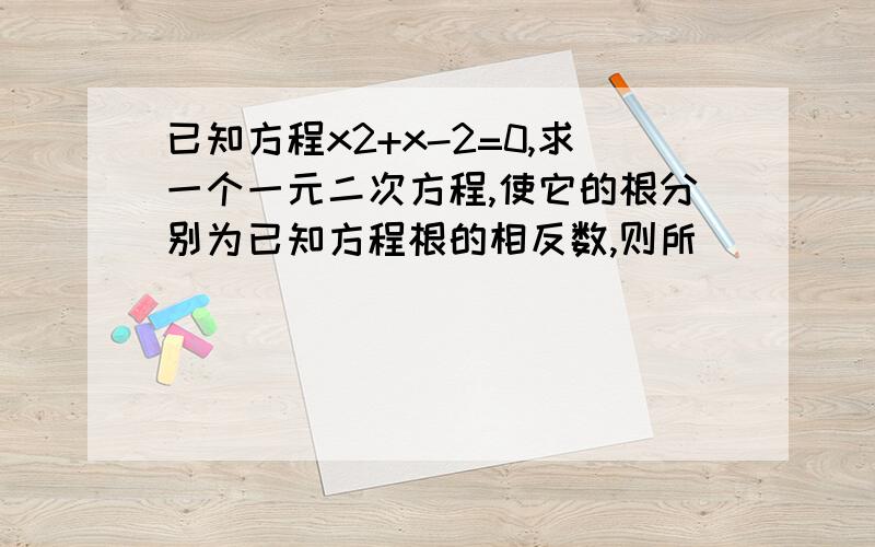 已知方程x2+x-2=0,求一个一元二次方程,使它的根分别为已知方程根的相反数,则所