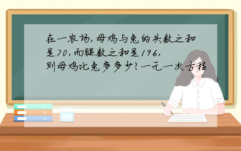 在一农场,母鸡与兔的头数之和是70,而腿数之和是196,则母鸡比兔多多少?一元一次方程